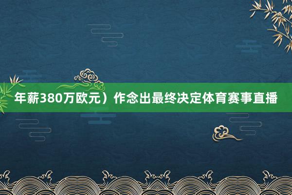 年薪380万欧元)作念出最终决定体育赛事直播