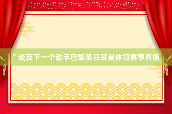 ”谈及下一个敌手巴黎圣日耳曼体育赛事直播