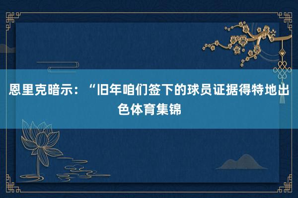 恩里克暗示:“旧年咱们签下的球员证据得特地出色体育集锦