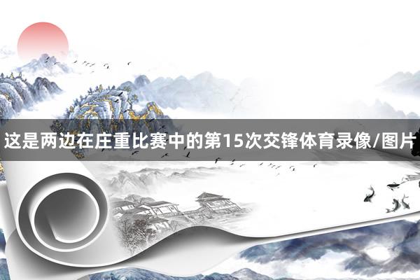 这是两边在庄重比赛中的第15次交锋体育录像/图片