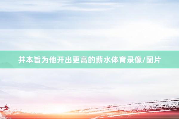 并本旨为他开出更高的薪水体育录像/图片