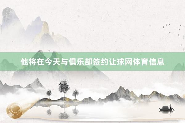 他将在今天与俱乐部签约让球网体育信息
