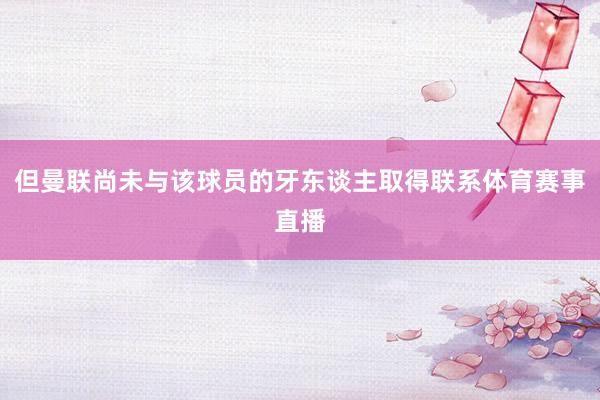 但曼联尚未与该球员的牙东谈主取得联系体育赛事直播