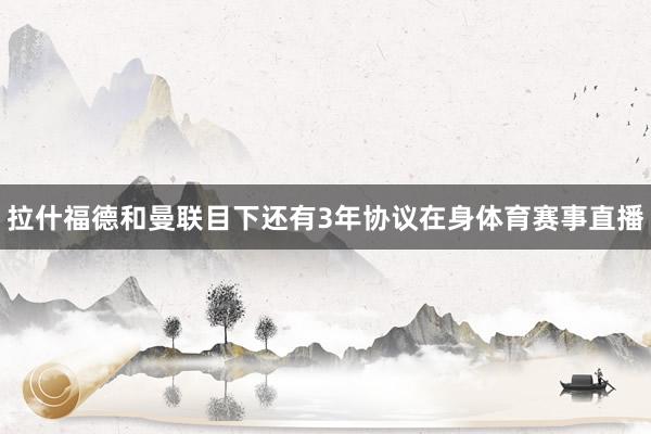 拉什福德和曼联目下还有3年协议在身体育赛事直播