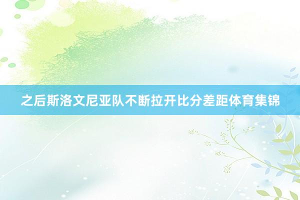 之后斯洛文尼亚队不断拉开比分差距体育集锦