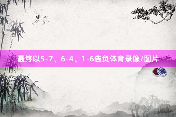 最终以5-7、6-4、1-6告负体育录像/图片