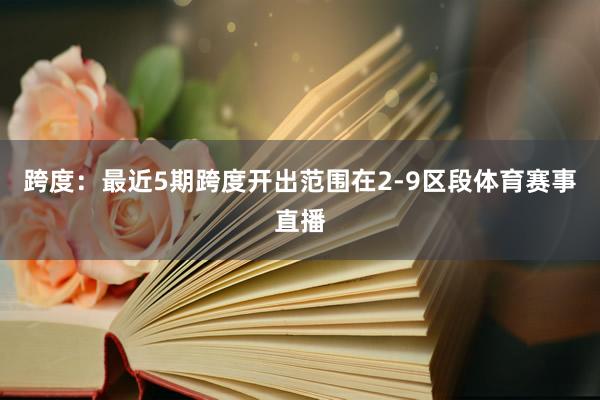 跨度：最近5期跨度开出范围在2-9区段体育赛事直播