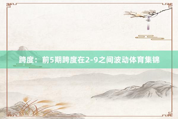 跨度：前5期跨度在2-9之间波动体育集锦