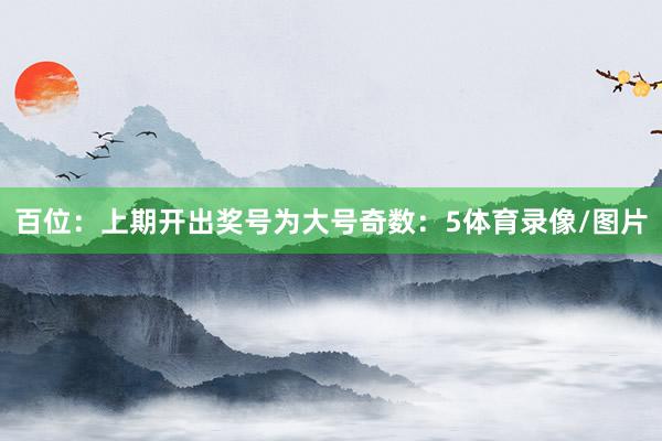 百位：上期开出奖号为大号奇数：5体育录像/图片