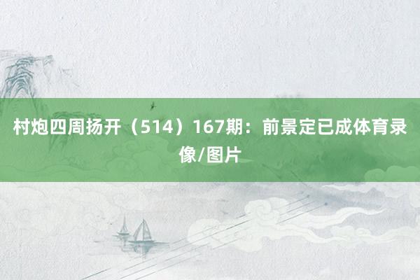 村炮四周扬开（514）　　167期：前景定已成体育录像/图片