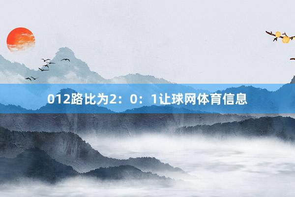 012路比为2：0：1让球网体育信息