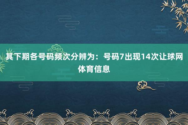 其下期各号码频次分辨为：号码7出现14次让球网体育信息