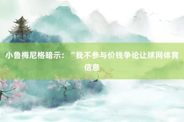 小鲁梅尼格暗示：“我不参与价钱争论让球网体育信息
