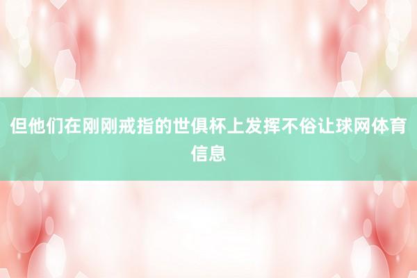 但他们在刚刚戒指的世俱杯上发挥不俗让球网体育信息