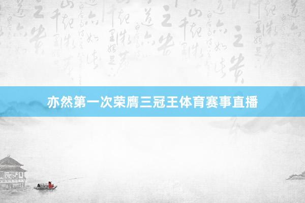 亦然第一次荣膺三冠王体育赛事直播