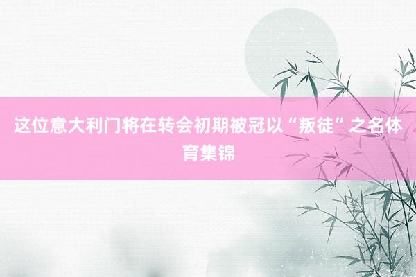 这位意大利门将在转会初期被冠以“叛徒”之名体育集锦