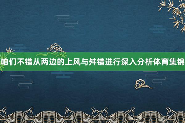 咱们不错从两边的上风与舛错进行深入分析体育集锦