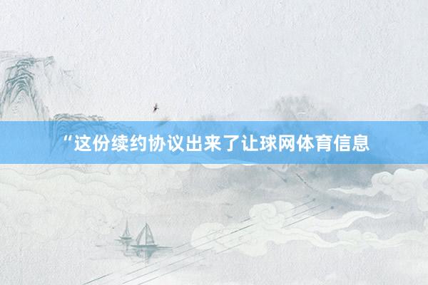 “这份续约协议出来了让球网体育信息