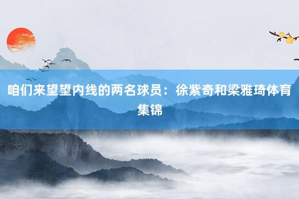 咱们来望望内线的两名球员:徐紫奇和梁雅琦体育集锦