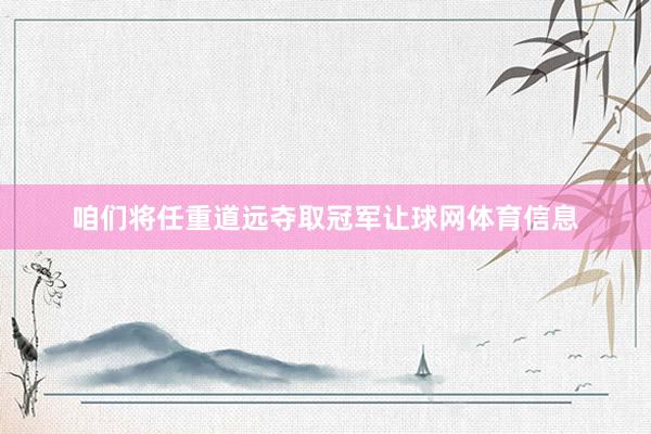 咱们将任重道远夺取冠军让球网体育信息