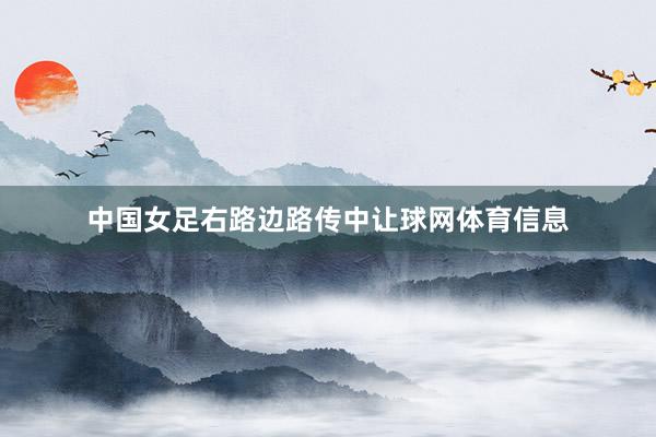 中国女足右路边路传中让球网体育信息