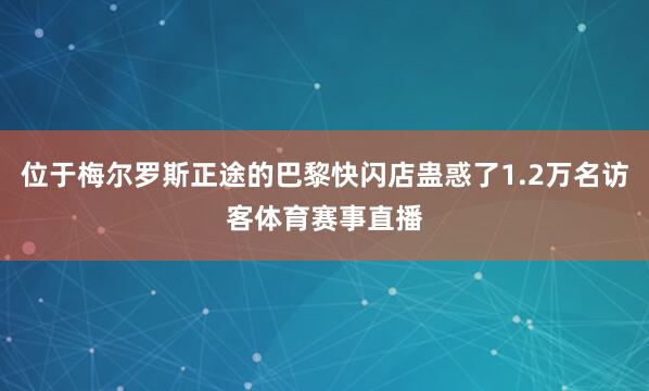 位于梅尔罗斯正途的巴黎快闪店蛊惑了1.2万名访客体育赛事直播