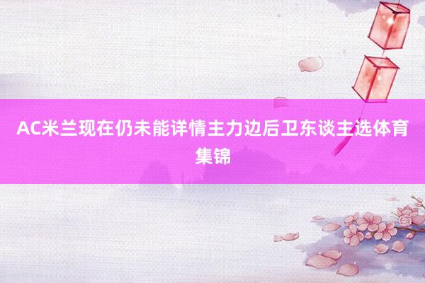 AC米兰现在仍未能详情主力边后卫东谈主选体育集锦