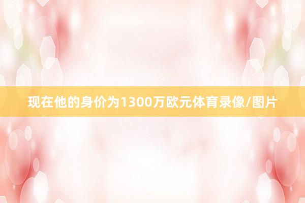 现在他的身价为1300万欧元体育录像/图片