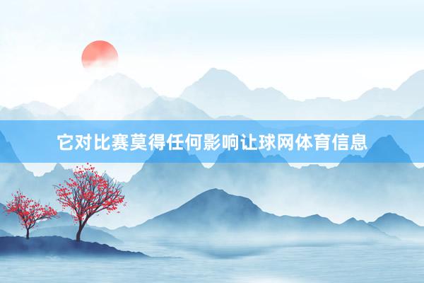 它对比赛莫得任何影响让球网体育信息