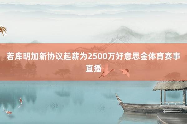 若库明加新协议起薪为2500万好意思金体育赛事直播