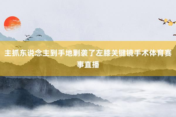 主抓东说念主到手地剿袭了左膝关键镜手术体育赛事直播