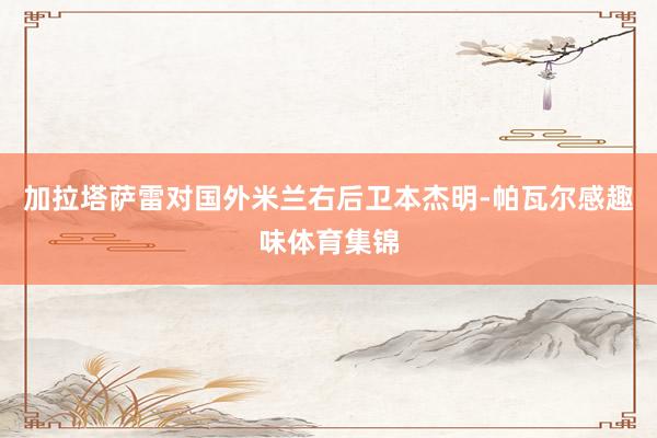 加拉塔萨雷对国外米兰右后卫本杰明-帕瓦尔感趣味体育集锦