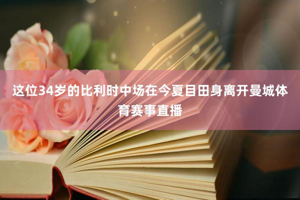 这位34岁的比利时中场在今夏目田身离开曼城体育赛事直播