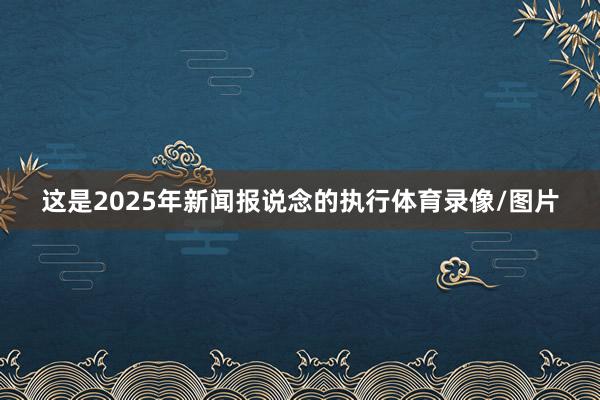 这是2025年新闻报说念的执行体育录像/图片