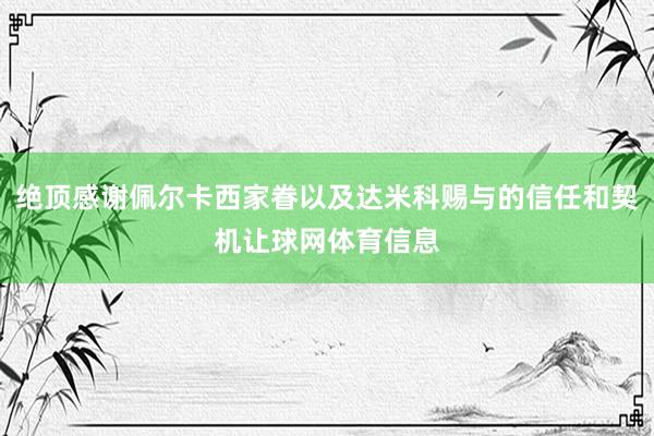 绝顶感谢佩尔卡西家眷以及达米科赐与的信任和契机让球网体育信息