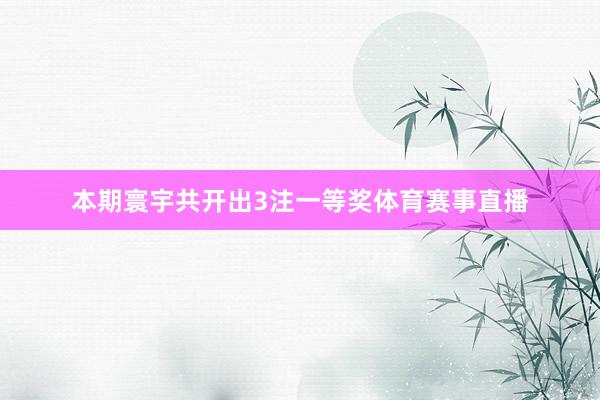 本期寰宇共开出3注一等奖体育赛事直播