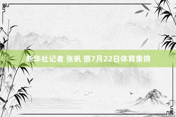 新华社记者 张帆 摄7月22日体育集锦