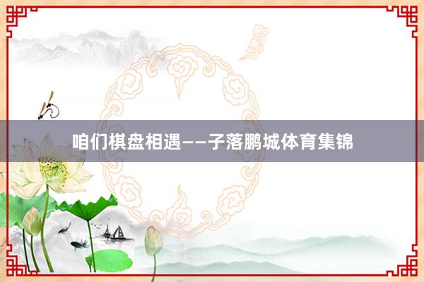 咱们棋盘相遇——　　子落鹏城体育集锦