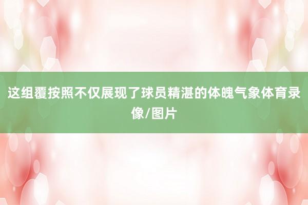 这组覆按照不仅展现了球员精湛的体魄气象体育录像/图片