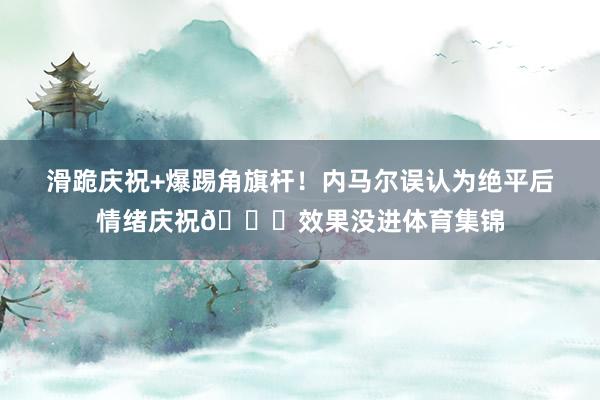 滑跪庆祝+爆踢角旗杆！内马尔误认为绝平后情绪庆祝😅效果没进体育集锦