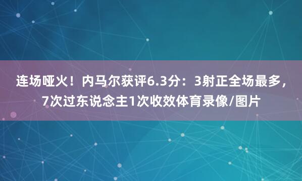 连场哑火！内马尔获评6.3分：3射正全场最多，7次过东说念主1次收效体育录像/图片