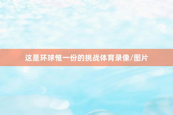 这是环球惟一份的挑战体育录像/图片