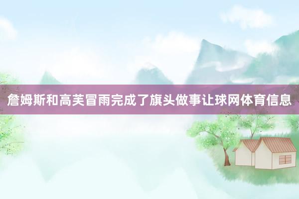 詹姆斯和高芙冒雨完成了旗头做事让球网体育信息