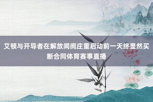 艾顿与开导者在解放阛阓庄重启动前一天终显然买断合同体育赛事直播