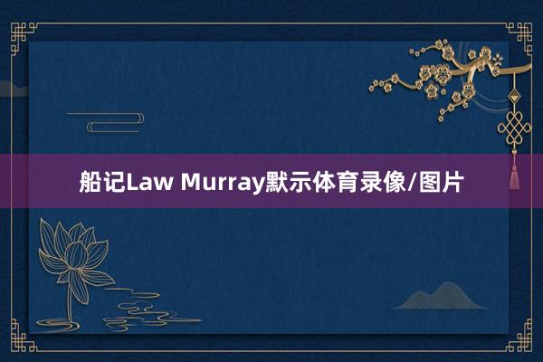船记Law Murray默示体育录像/图片