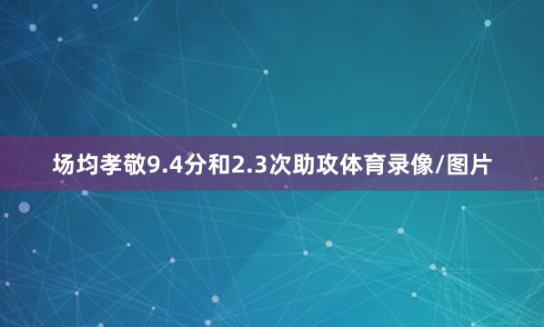 场均孝敬9.4分和2.3次助攻体育录像/图片