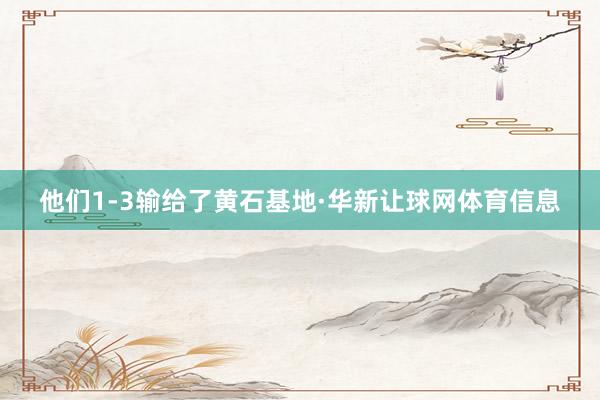他们1-3输给了黄石基地·华新让球网体育信息