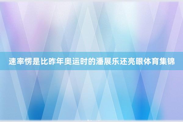 速率愣是比昨年奥运时的潘展乐还亮眼体育集锦