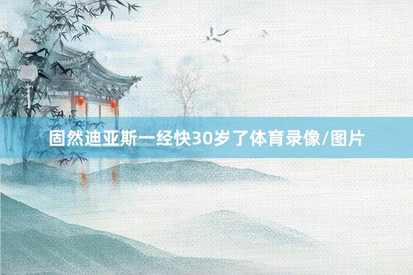 固然迪亚斯一经快30岁了体育录像/图片