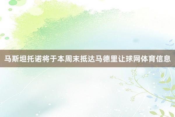马斯坦托诺将于本周末抵达马德里让球网体育信息